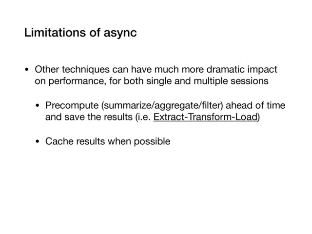 Limitations of async
• Other techniques can have much more dramatic impact
on performance, for both single and multiple sessions

• Precompute (summarize/aggregate/ﬁlter) ahead of time
and save the results (i.e. Extract-Transform-Load)

• Cache results when possible
