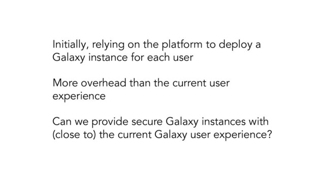 Initially, relying on the platform to deploy a
Galaxy instance for each user
More overhead than the current user
experience
Can we provide secure Galaxy instances with
(close to) the current Galaxy user experience?
