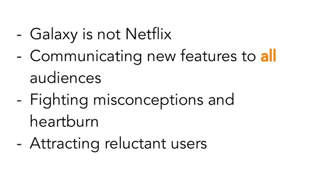 - Galaxy is not Netﬂix
- Communicating new features to all
audiences
- Fighting misconceptions and
heartburn
- Attracting reluctant users
