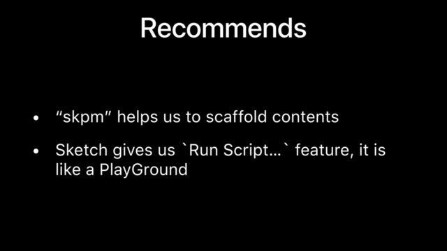 Recommends
• “skpm” helps us to scaffold contents
• Sketch gives us `Run Script…` feature, it is
like a PlayGround
