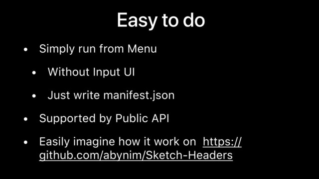 Easy to do
• Simply run from Menu
• Without Input UI
• Just write manifest.json
• Supported by Public API
• Easily imagine how it work on https://
github.com/abynim/Sketch-Headers
