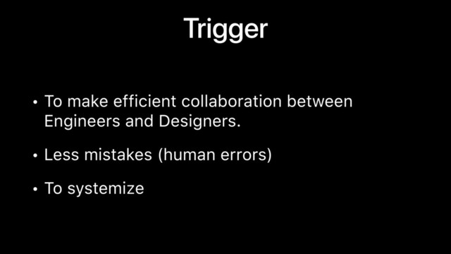 Trigger
• To make efficient collaboration between
Engineers and Designers.
• Less mistakes (human errors)
• To systemize
