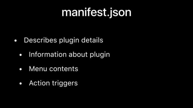 manifest.json
• Describes plugin details
• Information about plugin
• Menu contents
• Action triggers
