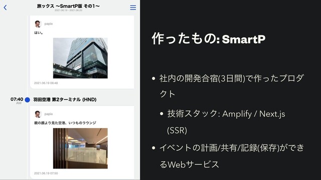 ࡞ͬͨ΋ͷ: SmartP
• ࣾ಺ͷ։ൃ߹॓(3೔ؒ)Ͱ࡞ͬͨϓϩμ
Ϋτ


• ٕज़ελοΫ: Amplify / Next.js
(SSR)


• Πϕϯτͷܭը/ڞ༗/ه࿥(อଘ)͕Ͱ͖
ΔWebαʔϏε
