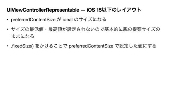 UIViewControllerRepresentable — iOS 15ҎԼͷϨΠΞ΢τ
• preferredContentSize ͕ ideal ͷαΠζʹͳΔ

• αΠζͷ࠷௿஋ɾ࠷ߴ஋͕ઃఆ͞Εͳ͍ͷͰجຊతʹ਌ͷఏҊαΠζͷ
··ʹͳΔ

• .
fi
xedSize() Λ͔͚Δ͜ͱͰ preferredContentSize Ͱઃఆͨ͠஋ʹ͢Δ
