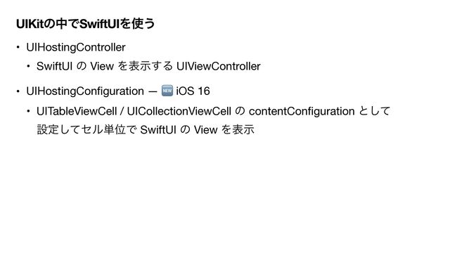 UIKitͷதͰSwiftUIΛ࢖͏
• UIHostingController

• SwiftUI ͷ View Λදࣔ͢Δ UIViewController

• UIHostingCon
fi
guration — 🆕 iOS 16

• UITableViewCell / UICollectionViewCell ͷ contentCon
fi
guration ͱͯ͠
ઃఆͯ͠ηϧ୯ҐͰ SwiftUI ͷ View Λදࣔ
