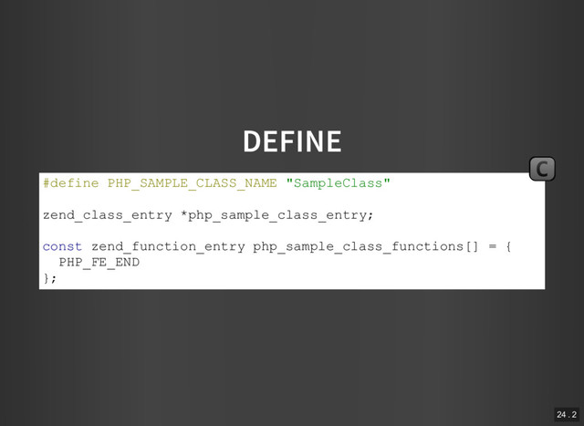 DEFINE
#define PHP_SAMPLE_CLASS_NAME "SampleClass"
zend_class_entry *php_sample_class_entry;
const zend_function_entry php_sample_class_functions[] = {
PHP_FE_END
};
C
24 . 2
