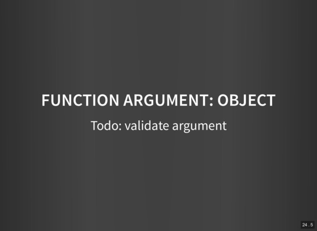 FUNCTION ARGUMENT: OBJECT
Todo: validate argument
24 . 5
