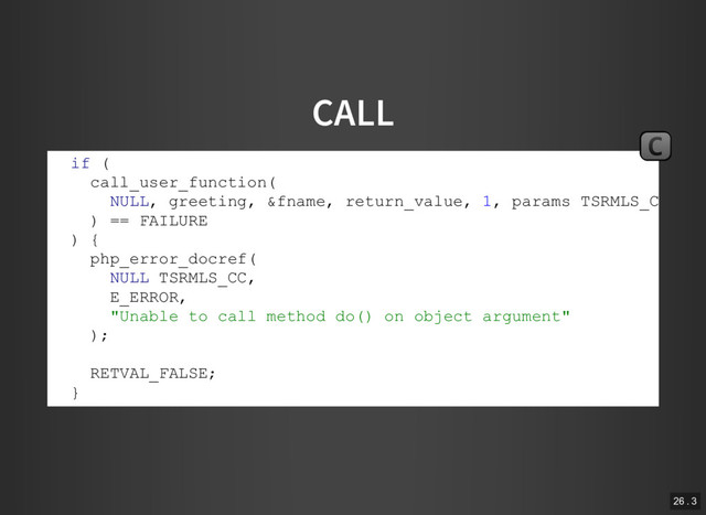 CALL
if (
call_user_function(
NULL, greeting, &fname, return_value, 1, params TSRMLS_CC
) == FAILURE
) {
php_error_docref(
NULL TSRMLS_CC,
E_ERROR,
"Unable to call method do() on object argument"
);
RETVAL_FALSE;
}
C
26 . 3
