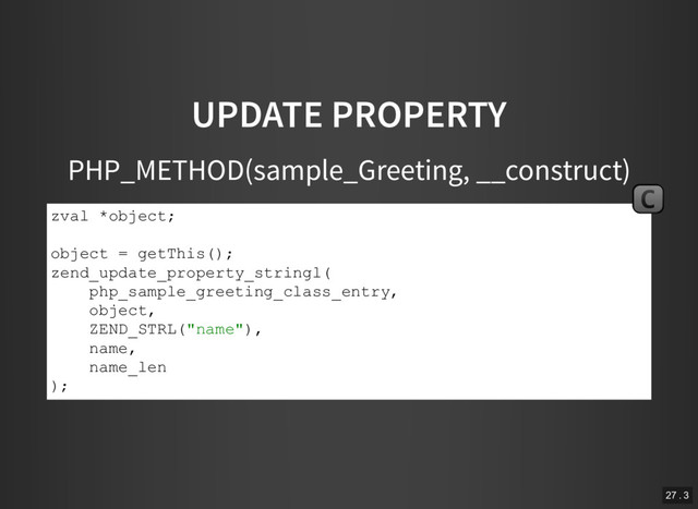 UPDATE PROPERTY
PHP_METHOD(sample_Greeting, __construct)
zval *object;
object = getThis();
zend_update_property_stringl(
php_sample_greeting_class_entry,
object,
ZEND_STRL("name"),
name,
name_len
);
C
27 . 3
