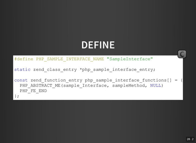 DEFINE
#define PHP_SAMPLE_INTERFACE_NAME "SampleInterface"
static zend_class_entry *php_sample_interface_entry;
const zend_function_entry php_sample_interface_functions[] = {
PHP_ABSTRACT_ME(sample_Interface, sampleMethod, NULL)
PHP_FE_END
};
C
28 . 2
