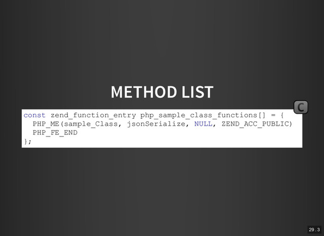 METHOD LIST
const zend_function_entry php_sample_class_functions[] = {
PHP_ME(sample_Class, jsonSerialize, NULL, ZEND_ACC_PUBLIC)
PHP_FE_END
};
C
29 . 3
