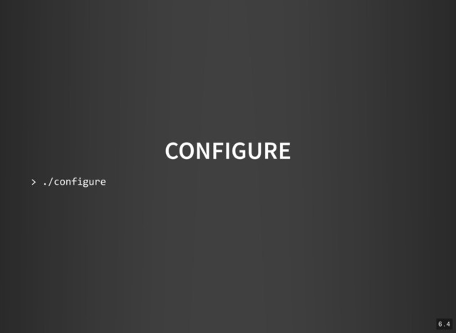 CONFIGURE
> ./configure
6 . 4
