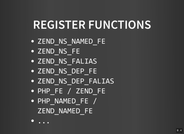 REGISTER FUNCTIONS
ZEND_NS_NAMED_FE
ZEND_NS_FE
ZEND_NS_FALIAS
ZEND_NS_DEP_FE
ZEND_NS_DEP_FALIAS
PHP_FE / ZEND_FE
PHP_NAMED_FE /
ZEND_NAMED_FE
...
8 . 4

