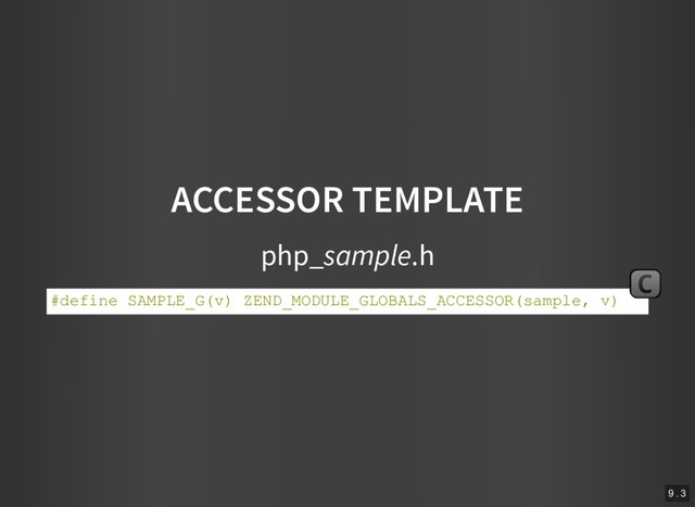 ACCESSOR TEMPLATE
php_sample.h
#define SAMPLE_G(v) ZEND_MODULE_GLOBALS_ACCESSOR(sample, v)
C
9 . 3

