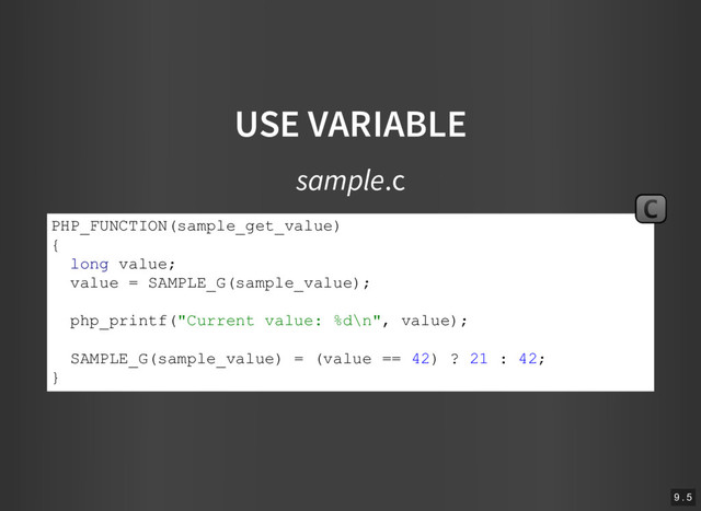 USE VARIABLE
sample.c
PHP_FUNCTION(sample_get_value)
{
long value;
value = SAMPLE_G(sample_value);
php_printf("Current value: %d\n", value);
SAMPLE_G(sample_value) = (value == 42) ? 21 : 42;
}
C
9 . 5

