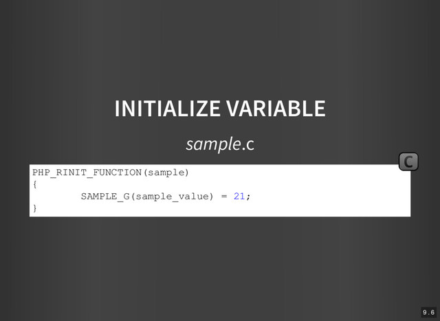 INITIALIZE VARIABLE
sample.c
PHP_RINIT_FUNCTION(sample)
{
SAMPLE_G(sample_value) = 21;
}
C
9 . 6
