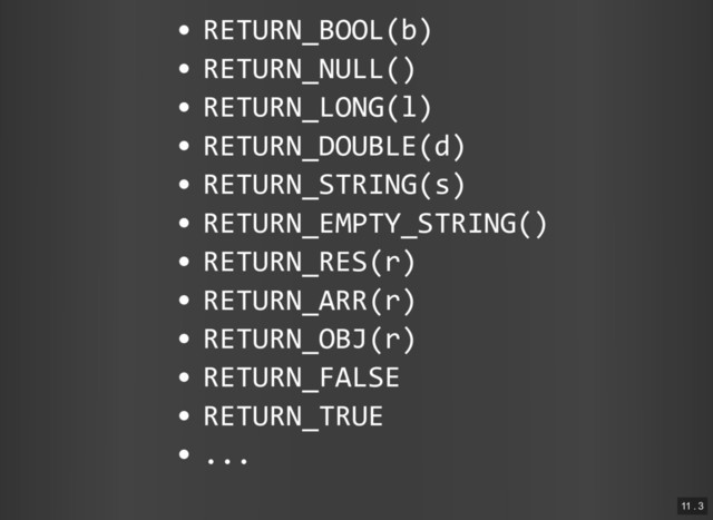 RETURN_BOOL(b)
RETURN_NULL()
RETURN_LONG(l)
RETURN_DOUBLE(d)
RETURN_STRING(s)
RETURN_EMPTY_STRING()
RETURN_RES(r)
RETURN_ARR(r)
RETURN_OBJ(r)
RETURN_FALSE
RETURN_TRUE
...
11 . 3
