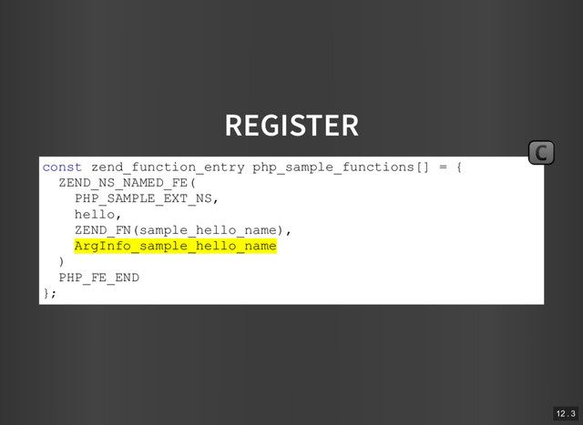 REGISTER
const zend_function_entry php_sample_functions[] = {
ZEND_NS_NAMED_FE(
PHP_SAMPLE_EXT_NS,
hello,
ZEND_FN(sample_hello_name),
ArgInfo_sample_hello_name
)
PHP_FE_END
};
C
12 . 3

