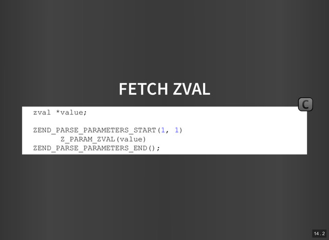FETCH ZVAL
zval *value;
ZEND_PARSE_PARAMETERS_START(1, 1)
Z_PARAM_ZVAL(value)
ZEND_PARSE_PARAMETERS_END();
C
14 . 2
