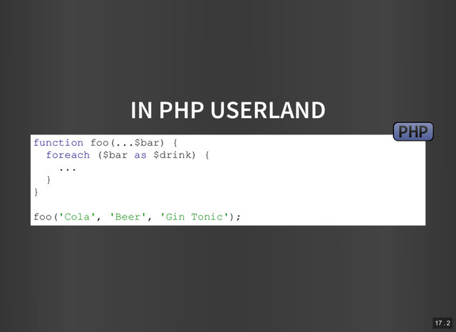 IN PHP USERLAND
function foo(...$bar) {
foreach ($bar as $drink) {
...
}
}
foo('Cola', 'Beer', 'Gin Tonic');
PHP
17 . 2
