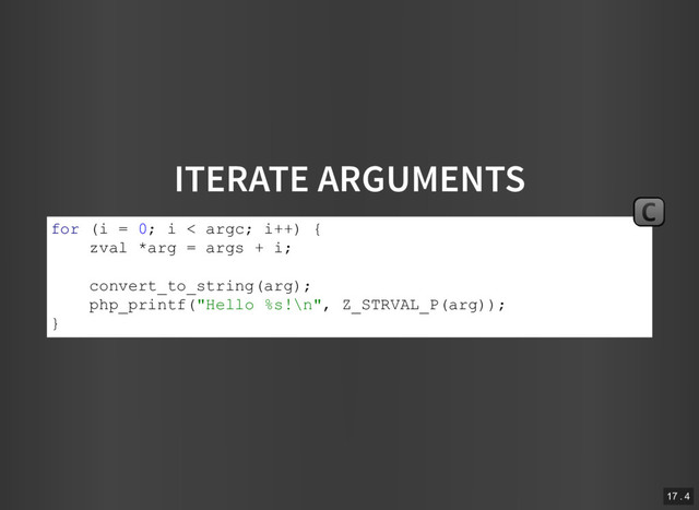 ITERATE ARGUMENTS
for (i = 0; i < argc; i++) {
zval *arg = args + i;
convert_to_string(arg);
php_printf("Hello %s!\n", Z_STRVAL_P(arg));
}
C
17 . 4
