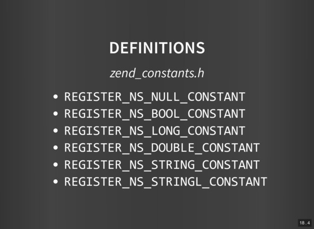 DEFINITIONS
zend_constants.h
REGISTER_NS_NULL_CONSTANT
REGISTER_NS_BOOL_CONSTANT
REGISTER_NS_LONG_CONSTANT
REGISTER_NS_DOUBLE_CONSTANT
REGISTER_NS_STRING_CONSTANT
REGISTER_NS_STRINGL_CONSTANT
18 . 4
