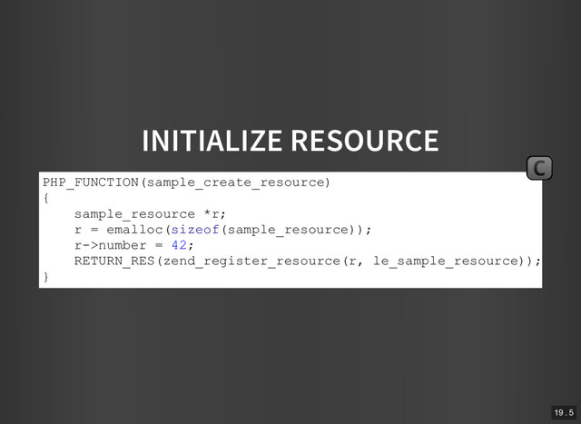 INITIALIZE RESOURCE
PHP_FUNCTION(sample_create_resource)
{
sample_resource *r;
r = emalloc(sizeof(sample_resource));
r­>number = 42;
RETURN_RES(zend_register_resource(r, le_sample_resource));
}
C
19 . 5
