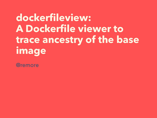 dockerﬁleview:
A Dockerﬁle viewer to
trace ancestry of the base
image
@remore
