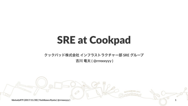 SRE at Cookpad
ΫοΫύουגࣜձࣾ ΠϯϑϥετϥΫνϟʔ෦ SRE άϧʔϓ
٢઒ ཽଠ ( @rrreeeyyy )
hbstudy#79 (2017/11/20) | Yoshikawa Ryota ( @rrreeeyyy ) 1
