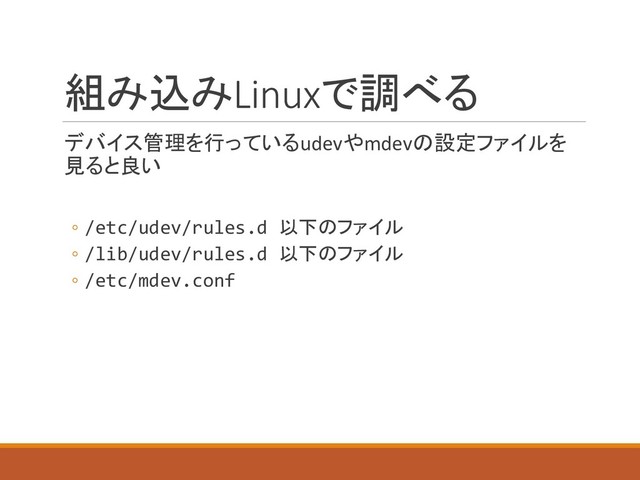 組み込みLinuxで調べる
デバイス管理を行っているudevやmdevの設定ファイルを
見ると良い
◦ /etc/udev/rules.d 以下のファイル
◦ /lib/udev/rules.d 以下のファイル
◦ /etc/mdev.conf
