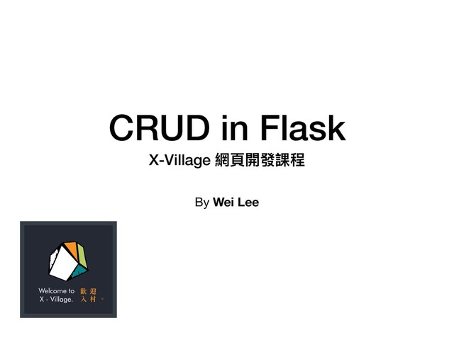CRUD in Flask
X-Village 網⾴頁開發課程
By Wei Lee
