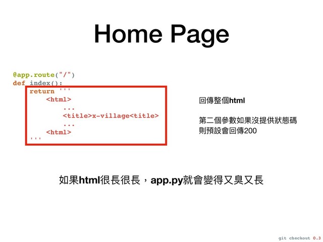 Home Page
@app.route("/")
def index():
return '''

...
x-village
...

'''
回傳整個html

 
第⼆二個參參數如果沒提供狀狀態碼

則預設會回傳200
如果html很長很長，app.py就會變得⼜又臭⼜又長
git checkout 0.3
