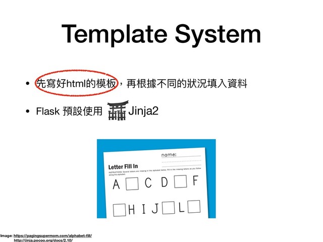 Template System
• 先寫好html的模板，再根據不同的狀狀況填入資料

• Flask 預設使⽤用 Jinja2
Image: https://pagingsupermom.com/alphabet-ﬁll/
http://jinja.pocoo.org/docs/2.10/
