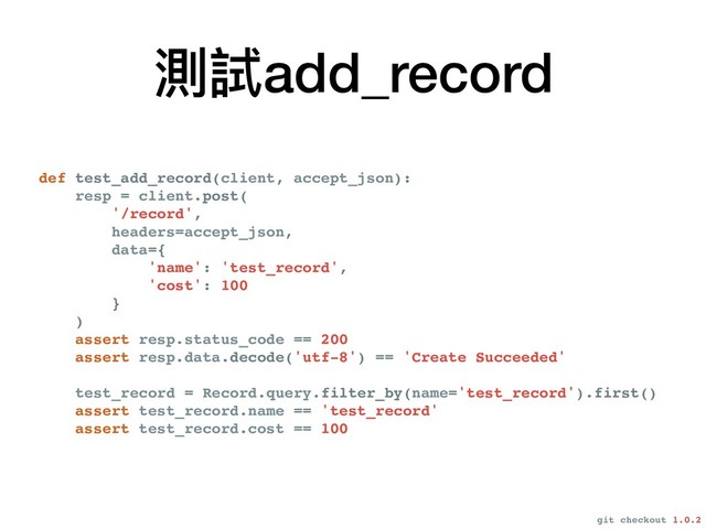 def test_add_record(client, accept_json):
resp = client.post(
'/record',
headers=accept_json,
data={
'name': 'test_record',
'cost': 100
}
)
assert resp.status_code == 200
assert resp.data.decode('utf-8') == 'Create Succeeded'
test_record = Record.query.filter_by(name='test_record').first()
assert test_record.name == 'test_record'
assert test_record.cost == 100
測試add_record
git checkout 1.0.2
