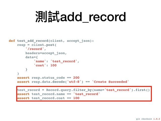 def test_add_record(client, accept_json):
resp = client.post(
'/record',
headers=accept_json,
data={
'name': 'test_record',
'cost': 100
}
)
assert resp.status_code == 200
assert resp.data.decode('utf-8') == 'Create Succeeded'
test_record = Record.query.filter_by(name='test_record').first()
assert test_record.name == 'test_record'
assert test_record.cost == 100
測試add_record
git checkout 1.0.2

