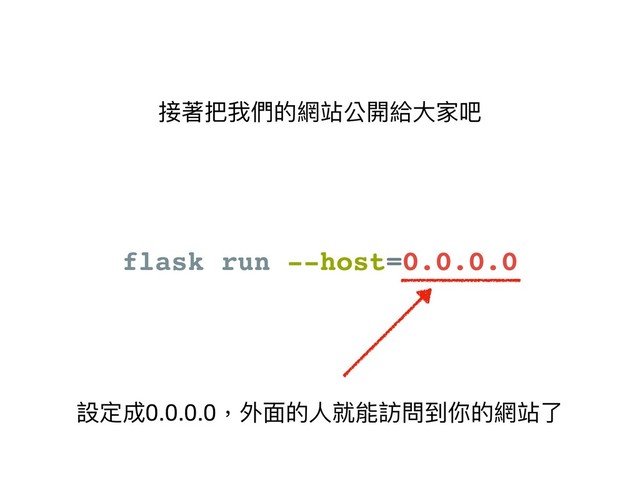 接著把我們的網站公開給⼤大家吧
flask run --host=0.0.0.0
設定成0.0.0.0，外⾯面的⼈人就能訪問到你的網站了了
