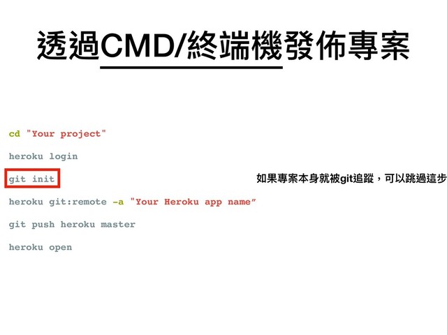 cd "Your project"
heroku login
git init
heroku git:remote -a "Your Heroku app name”
git push heroku master
heroku open
透過CMD/終端機發佈專案
如果專案本⾝身就被git追蹤，可以跳過這步
