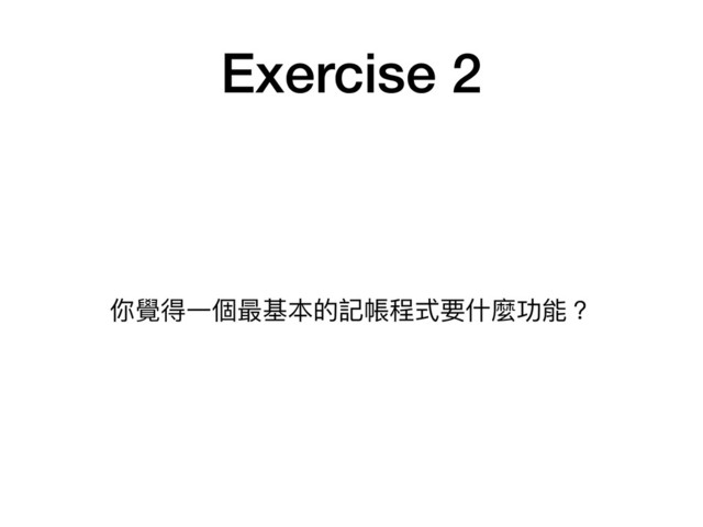 Exercise 2
你覺得⼀一個最基本的記帳程式要什什麼功能？
