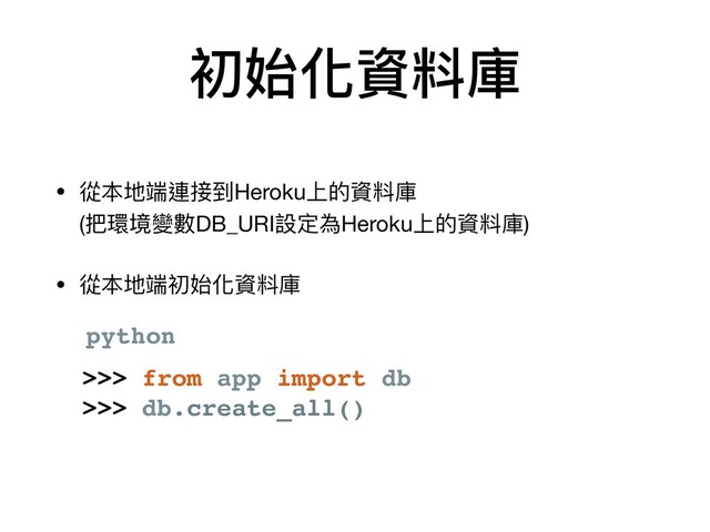 初始化資料庫
>>> from app import db
>>> db.create_all()
python
• 從本地端連接到Heroku上的資料庫 
(把環境變數DB_URI設定為Heroku上的資料庫)

• 從本地端初始化資料庫

