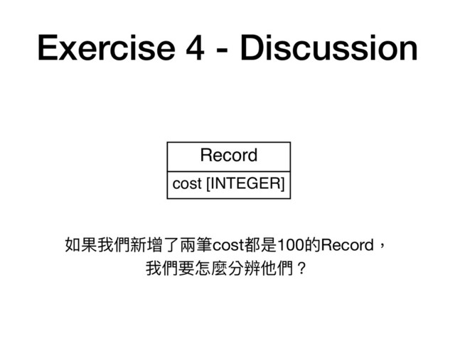 Exercise 4 - Discussion
Record
cost [INTEGER]
如果我們新增了了兩兩筆cost都是100的Record，

我們要怎麼分辨他們？

