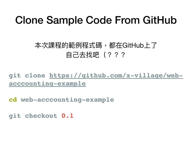 Clone Sample Code From GitHub
git clone https://github.com/x-village/web-
acccounting-example
cd web-acccounting-example
git checkout 0.1
本次課程的範例例程式碼，都在GitHub上了了 
⾃自⼰己去找吧（？？？
