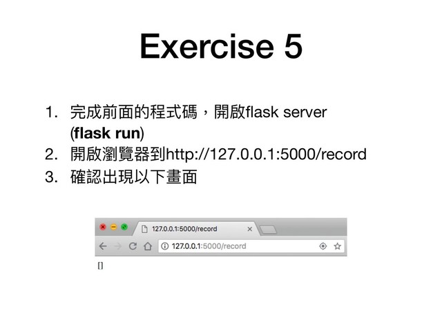 Exercise 5
1. 完成前⾯面的程式碼，開啟ﬂask server 
(ﬂask run)

2. 開啟瀏覽器到http://127.0.0.1:5000/record

3. 確認出現以下畫⾯面
