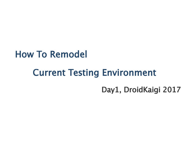 How To Remodel
Current Testing Environment
Day1, DroidKaigi 2017
