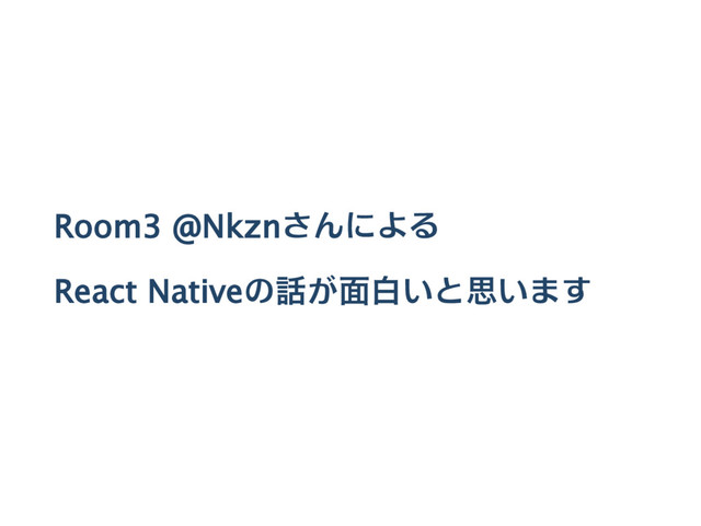 Room3 @Nkznさんによる
React Nativeの話が面白いと思います
