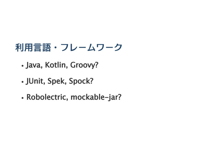 利用言語・フレームワーク
Java, Kotlin, Groovy?
JUnit, Spek, Spock?
Robolectric, mockable‑jar?
