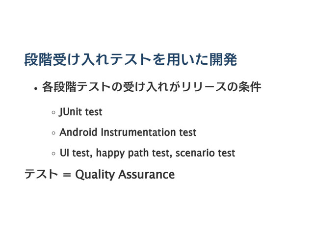 段階受け入れテストを用いた開発
各段階テストの受け入れがリリースの条件
JUnit test
Android Instrumentation test
UI test, happy path test, scenario test
テスト = Quality Assurance
