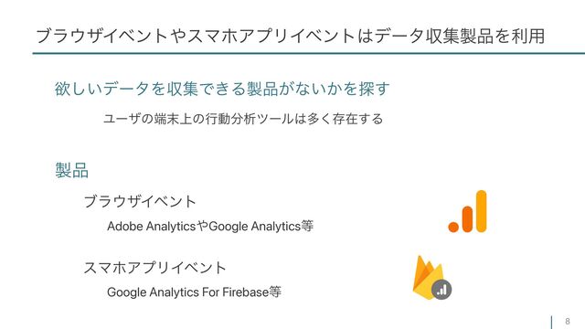 ϒϥ΢βΠϕϯτ΍εϚϗΞϓϦΠϕϯτ͸σʔλऩू੡඼Λར༻
8
੡඼
ཉ͍͠σʔλΛऩूͰ͖Δ੡඼͕ͳ͍͔Λ୳͢
Ϣʔβͷ୺຤্ͷߦಈ෼ੳπʔϧ͸ଟ͘ଘࡏ͢Δ
ϒϥ΢βΠϕϯτ
εϚϗΞϓϦΠϕϯτ
Adobe Analytics΍Google Analytics౳
Google Analytics For Firebase౳
