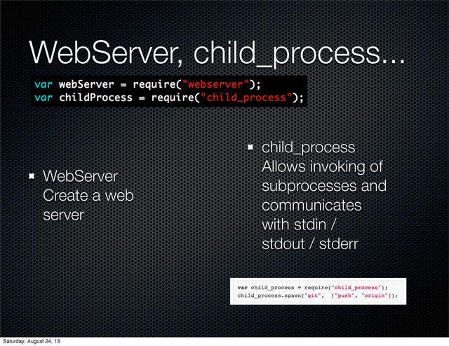 WebServer, child_process...
WebServer
Create a web
server
child_process
Allows invoking of
subprocesses and
communicates
with stdin /
stdout / stderr
Saturday, August 24, 13

