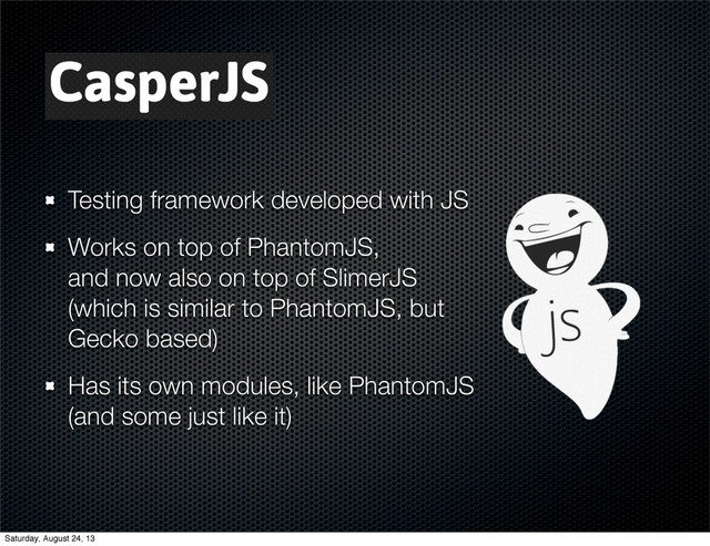 Testing framework developed with JS
Works on top of PhantomJS,
and now also on top of SlimerJS
(which is similar to PhantomJS, but
Gecko based)
Has its own modules, like PhantomJS
(and some just like it)
Saturday, August 24, 13
